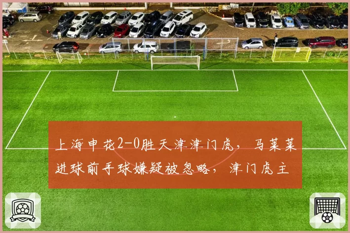上海申花2-0胜天津津门虎，马莱莱进球前手球嫌疑被忽略，津门虎主帅怒斥裁判不公