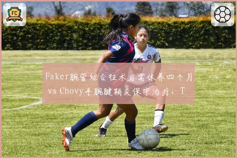 Faker腕管综合征术后需休养四个月 vs Chovy手腕腱鞘炎保守治疗,T1与GEN夏季赛核心缺阵时长对比