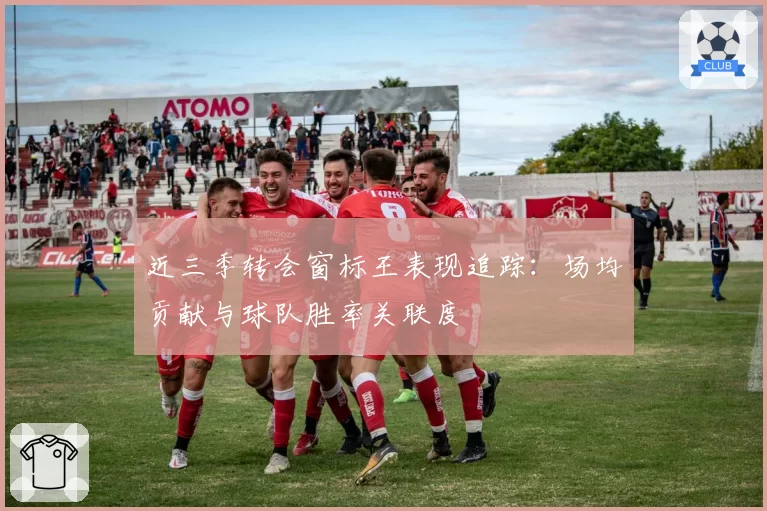 近三季转会窗标王表现追踪:场均贡献与球队胜率关联度