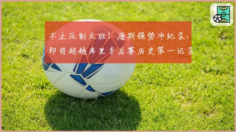 不止压制文班!唐斯强势冲纪录,即将超越库里季后赛历史第一记录