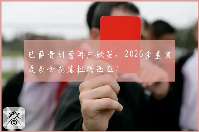 巴萨青训营再产妖星，2026金童奖是否会花落拉玛西亚？