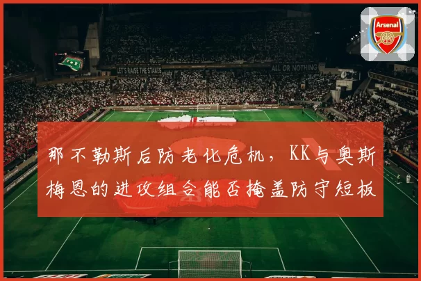 那不勒斯后防老化危机，KK与奥斯梅恩的进攻组合能否掩盖防守短板？
