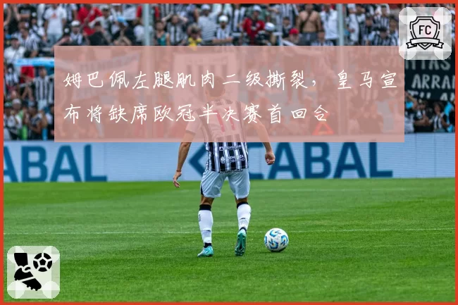 姆巴佩左腿肌肉二级撕裂,皇马宣布将缺席欧冠半决赛首回合