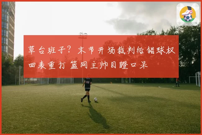 草台班子？末节开场裁判给错球权回表重打 篮网主帅目瞪口呆