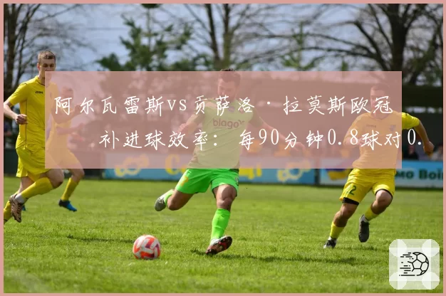 阿尔瓦雷斯vs贡萨洛·拉莫斯欧冠替补进球效率：每90分钟0.8球对0.6球