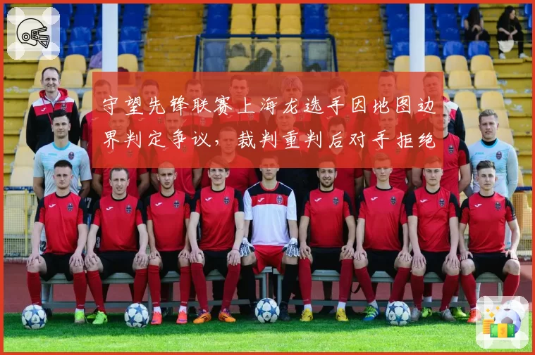 守望先锋联赛上海龙选手因地图边界判定争议,裁判重判后对手拒绝继续比赛