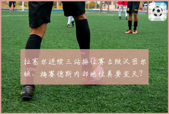 拉塞尔连续三站排位赛击败汉密尔顿，梅赛德斯内部地位真要变天？