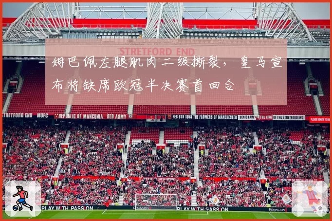 姆巴佩左腿肌肉二级撕裂,皇马宣布将缺席欧冠半决赛首回合
