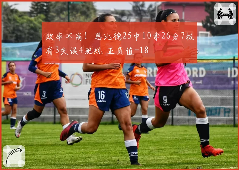 效率不高！恩比德25中10拿26分7板有3失误4犯规 正负值-18