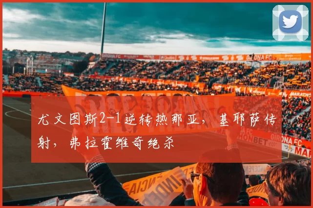 尤文图斯2-1逆转热那亚,基耶萨传射,弗拉霍维奇绝杀