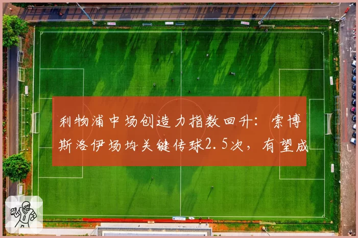 利物浦中场创造力指数回升:索博斯洛伊场均关键传球2.5次,有望成新核心