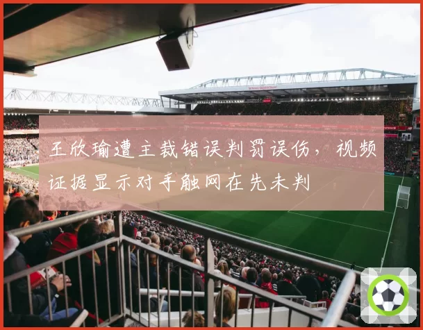 王欣瑜遭主裁错误判罚误伤，视频证据显示对手触网在先未判