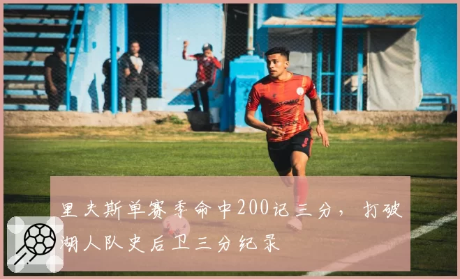 里夫斯单赛季命中200记三分,打破湖人队史后卫三分纪录