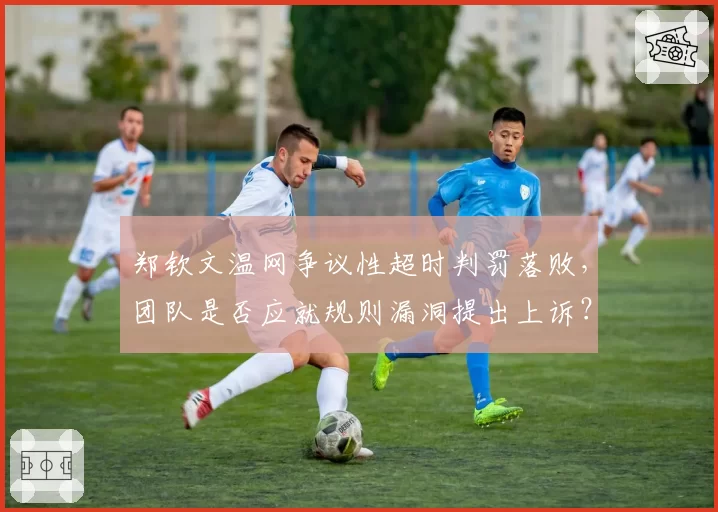 郑钦文温网争议性超时判罚落败，团队是否应就规则漏洞提出上诉？