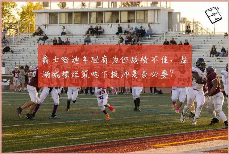 爵士哈迪年轻有为但战绩不佳,盐湖城摆烂策略下换帅是否必要?