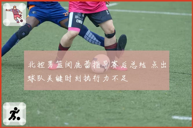 北控男篮闵鹿蕾指导赛后总结 点出球队关键时刻执行力不足