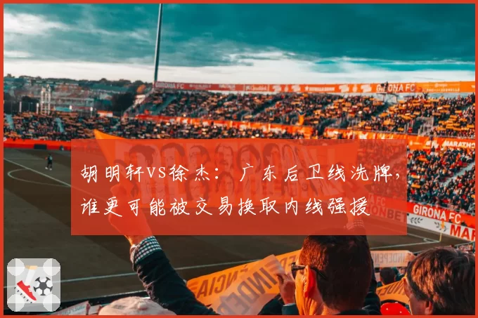 胡明轩vs徐杰：广东后卫线洗牌，谁更可能被交易换取内线强援