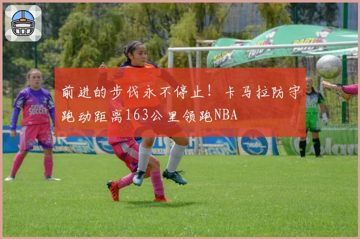 前进的步伐永不停止！卡马拉防守跑动距离163公里领跑NBA
