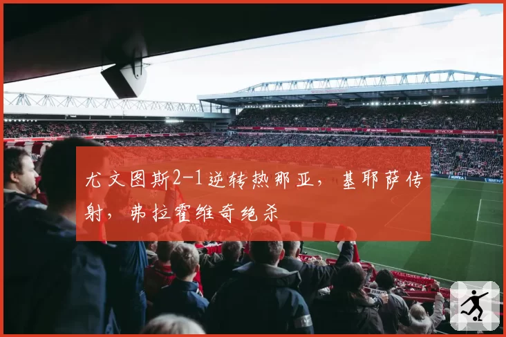 尤文图斯2-1逆转热那亚,基耶萨传射,弗拉霍维奇绝杀