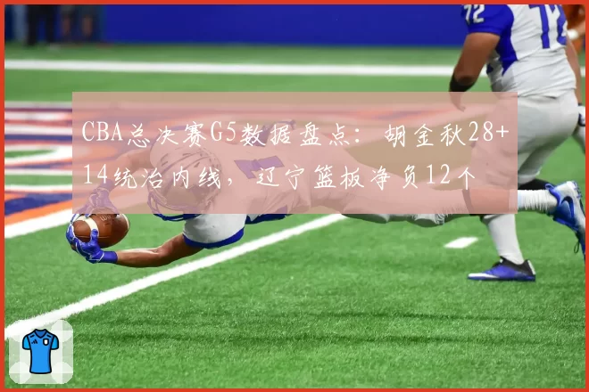 CBA总决赛G5数据盘点：胡金秋28+14统治内线，辽宁篮板净负12个
