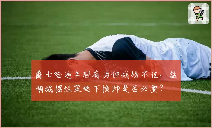 爵士哈迪年轻有为但战绩不佳,盐湖城摆烂策略下换帅是否必要?