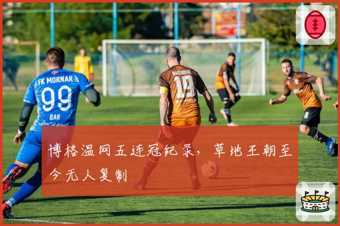 博格温网五连冠纪录，草地王朝至今无人复制
