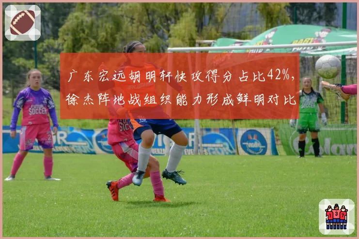 广东宏远胡明轩快攻得分占比42%,徐杰阵地战组织能力形成鲜明对比