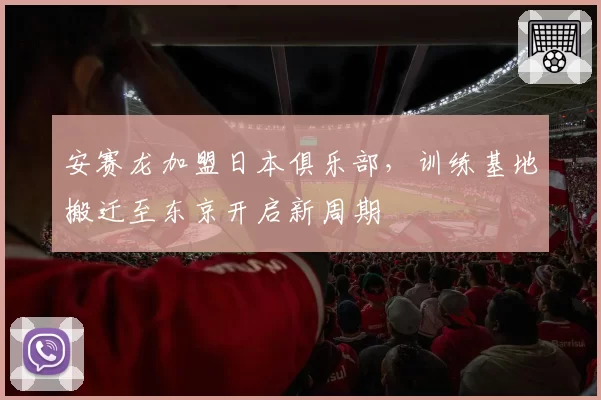 安赛龙加盟日本俱乐部，训练基地搬迁至东京开启新周期