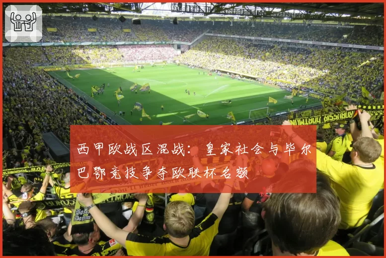 西甲欧战区混战：皇家社会与毕尔巴鄂竞技争夺欧联杯名额