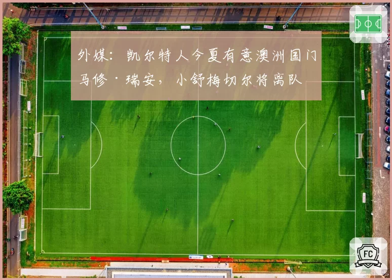 外媒：凯尔特人今夏有意澳洲国门马修·瑞安，小舒梅切尔将离队