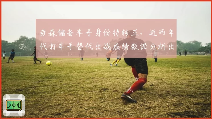 劳森储备车手身份待转正,近两年代打车手替代出战成绩数据分析出炉