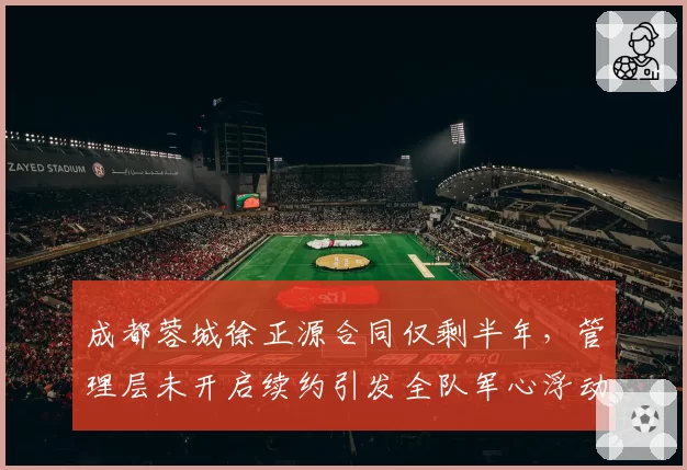 成都蓉城徐正源合同仅剩半年,管理层未开启续约引发全队军心浮动