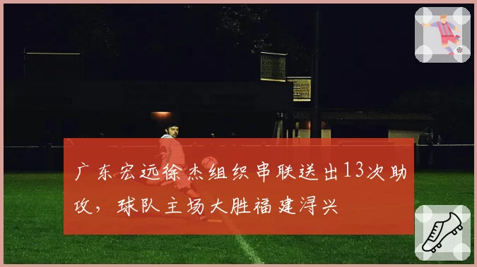 广东宏远徐杰组织串联送出13次助攻,球队主场大胜福建浔兴
