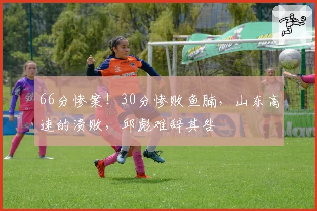 66分惨案!30分惨败鱼腩,山东高速的溃败,邱彪难辞其咎