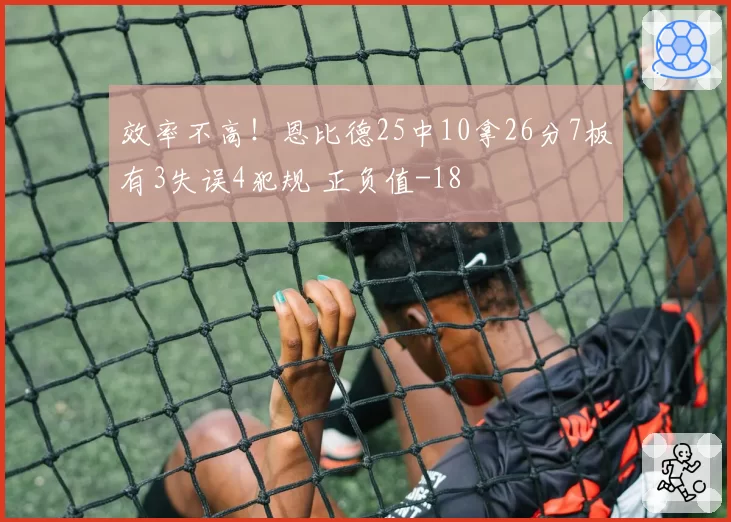 效率不高！恩比德25中10拿26分7板有3失误4犯规 正负值-18