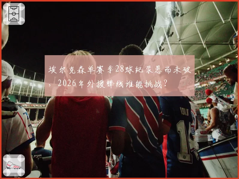 埃尔克森单赛季28球纪录悬而未破,2026年外援锋线谁能挑战?
