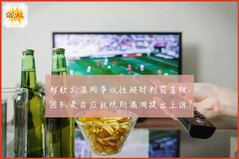 郑钦文温网争议性超时判罚落败，团队是否应就规则漏洞提出上诉？