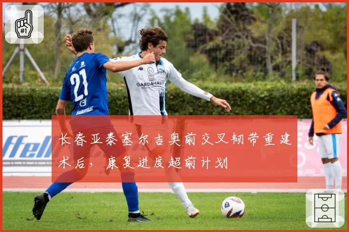 长春亚泰塞尔吉奥前交叉韧带重建术后,康复进度超前计划