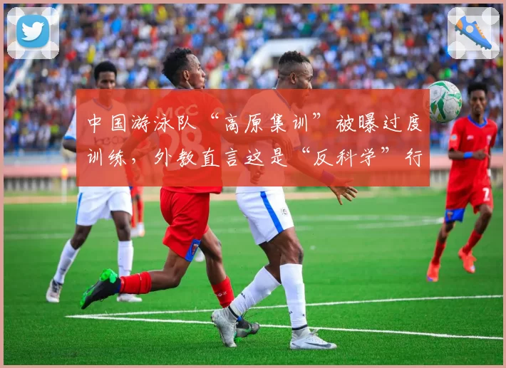 中国游泳队“高原集训”被曝过度训练,外教直言这是“反科学”行为