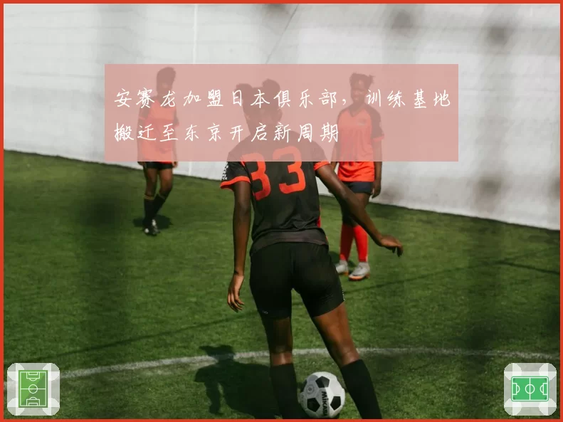 安赛龙加盟日本俱乐部，训练基地搬迁至东京开启新周期