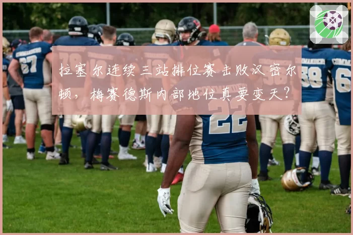 拉塞尔连续三站排位赛击败汉密尔顿，梅赛德斯内部地位真要变天？