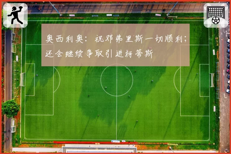奥西利奥：祝邓弗里斯一切顺利；还会继续争取引进柯蒂斯