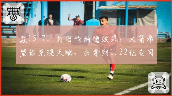 轰15+7!打出伦纳德效果,火箭希望你兑现天赋,去拿到1.22亿合同