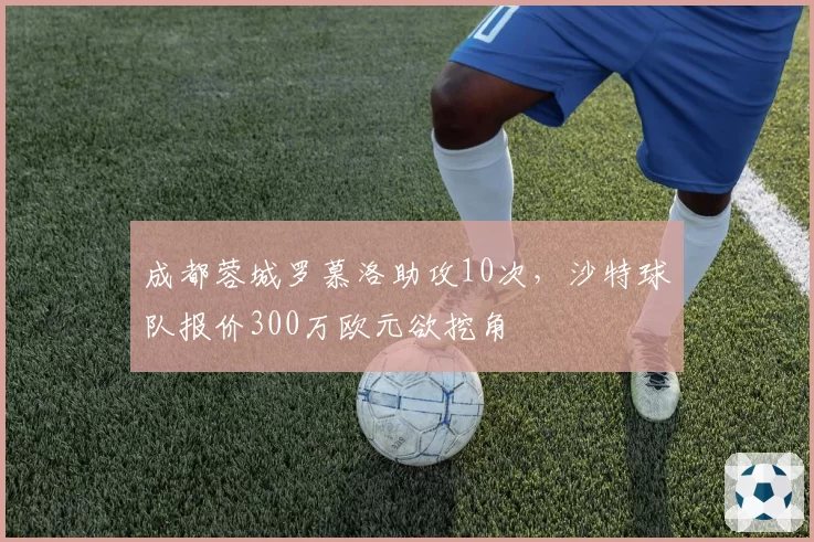 成都蓉城罗慕洛助攻10次，沙特球队报价300万欧元欲挖角