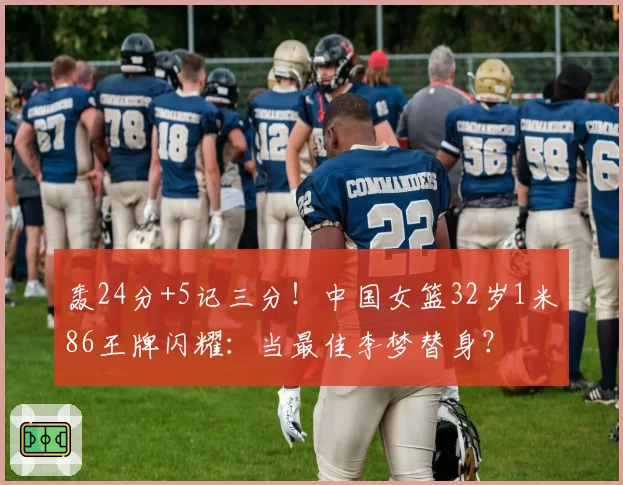 轰24分+5记三分!中国女篮32岁1米86王牌闪耀:当最佳李梦替身?