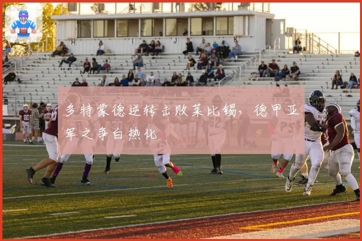 多特蒙德逆转击败莱比锡，德甲亚军之争白热化