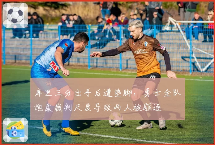 库里三分出手后遭垫脚，勇士全队炮轰裁判尺度导致两人被驱逐