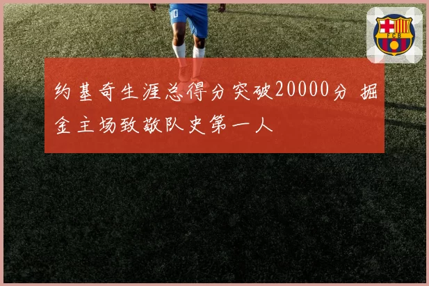约基奇生涯总得分突破20000分 掘金主场致敬队史第一人