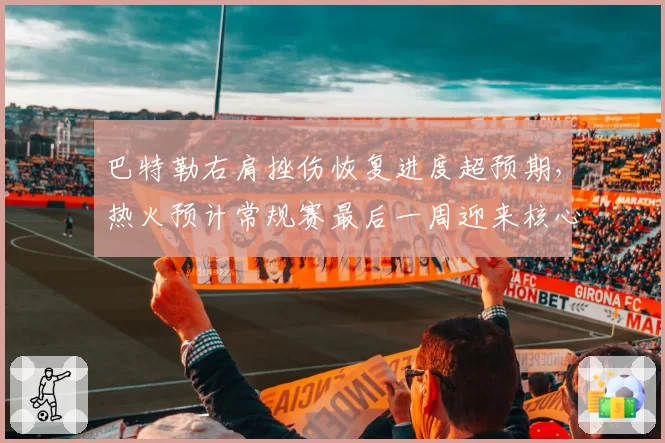 巴特勒右肩挫伤恢复进度超预期，热火预计常规赛最后一周迎来核心回归