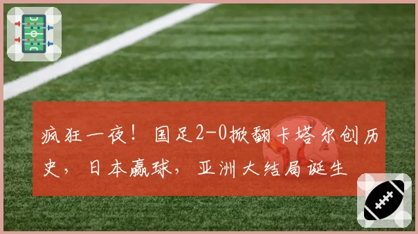 疯狂一夜！国足2-0掀翻卡塔尔创历史，日本赢球，亚洲大结局诞生